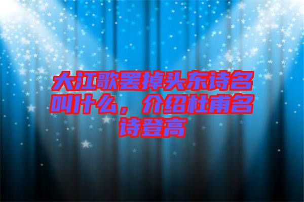 大江歌罷掉頭東詩名叫什么，介紹杜甫名詩登高