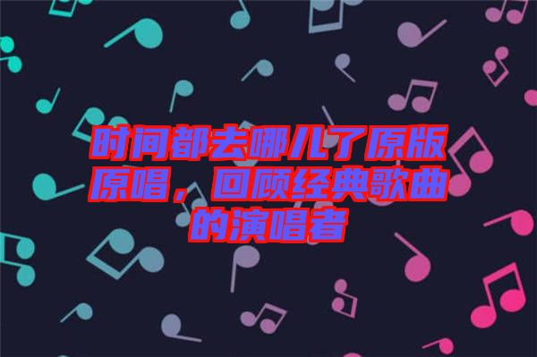 時間都去哪兒了原版原唱，回顧經(jīng)典歌曲的演唱者
