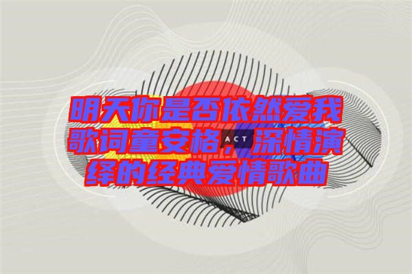 明天你是否依然愛(ài)我歌詞童安格，深情演繹的經(jīng)典愛(ài)情歌曲