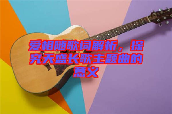 愛(ài)相隨歌詞解析，探究天盛長(zhǎng)歌主題曲的意義