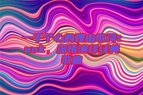 一千個(gè)心的理由歌詞tank，深情演繹經(jīng)典歌曲