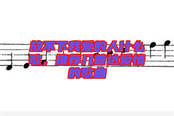 放不下我愛(ài)的人什么歌，推薦幾首達(dá)愛(ài)情的歌曲