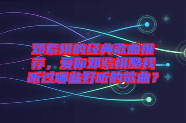 鄧紫棋的經典歌曲推薦，愛你鄧紫棋酷我聽過哪些好聽的歌曲？