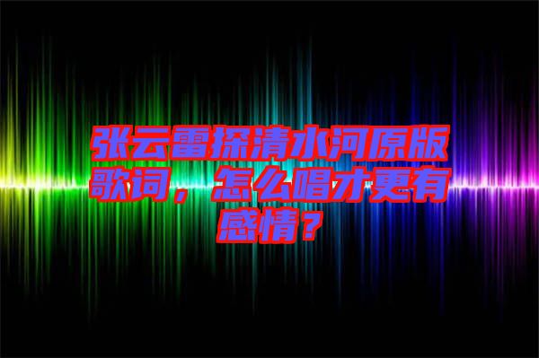 張云雷探清水河原版歌詞，怎么唱才更有感情？