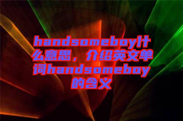 handsomeboy什么意思，介紹英文單詞handsomeboy的含義