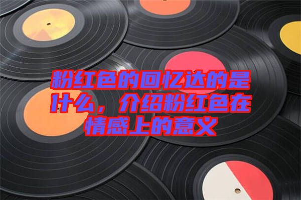 粉紅色的回憶達(dá)的是什么，介紹粉紅色在情感上的意義