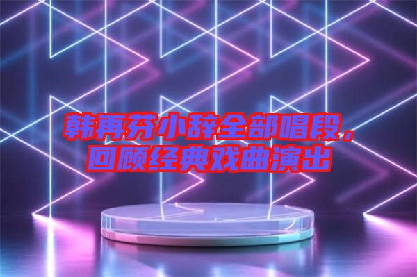 韓再芬小辭全部唱段，回顧經(jīng)典戲曲演出