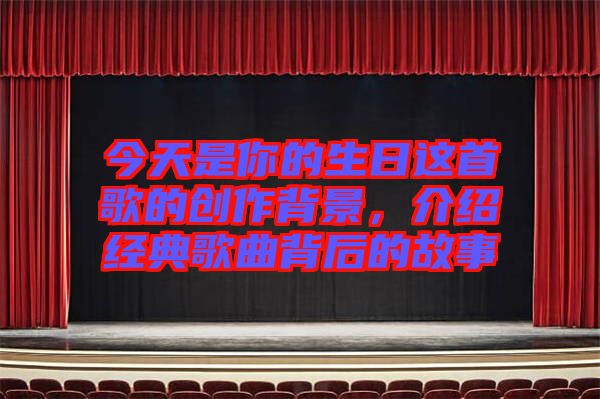 今天是你的生日這首歌的創(chuàng)作背景，介紹經(jīng)典歌曲背后的故事