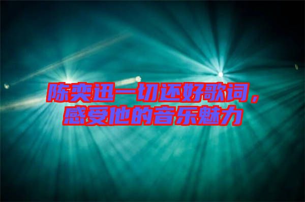 陳奕迅一切還好歌詞，感受他的音樂魅力