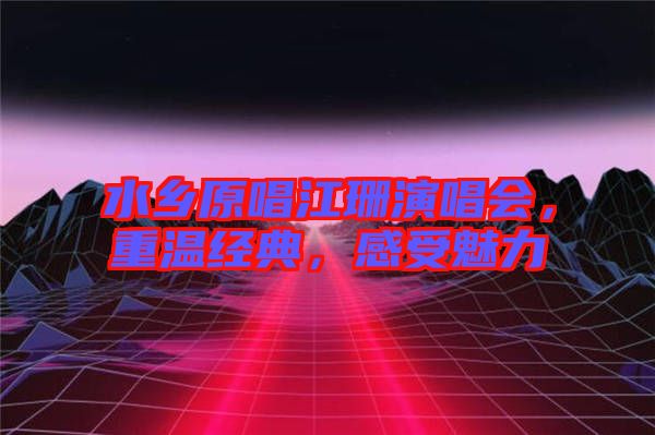水鄉(xiāng)原唱江珊演唱會(huì)，重溫經(jīng)典，感受魅力