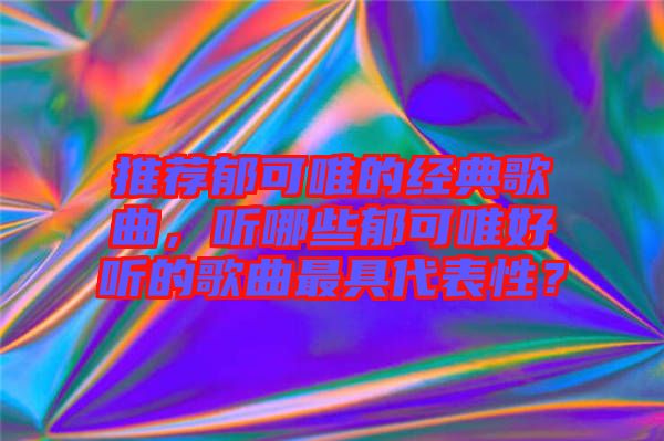 推薦郁可唯的經(jīng)典歌曲，聽哪些郁可唯好聽的歌曲最具代表性？