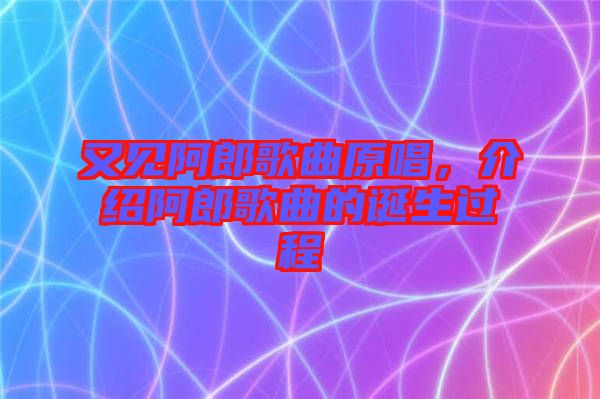 又見阿郎歌曲原唱，介紹阿郎歌曲的誕生過程