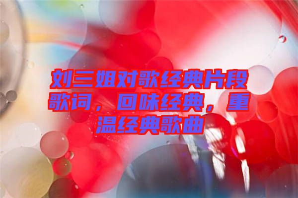 劉三姐對(duì)歌經(jīng)典片段歌詞，回味經(jīng)典，重溫經(jīng)典歌曲