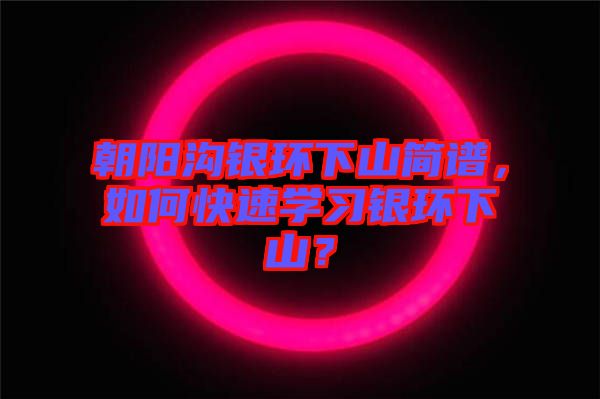 朝陽溝銀環(huán)下山簡譜，如何快速學習銀環(huán)下山？
