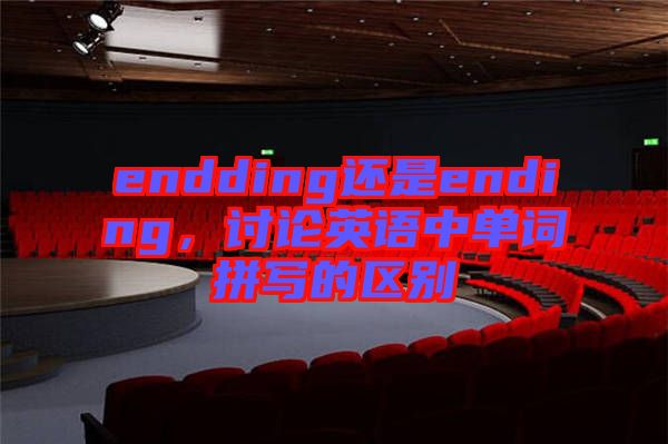 endding還是ending，討論英語中單詞拼寫的區(qū)別