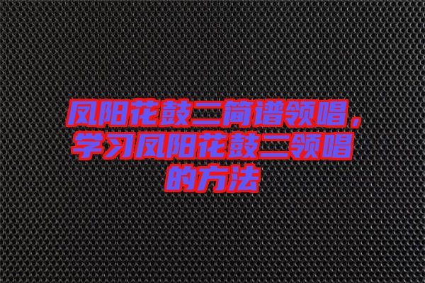 鳳陽花鼓二簡譜領(lǐng)唱，學(xué)習(xí)鳳陽花鼓二領(lǐng)唱的方法