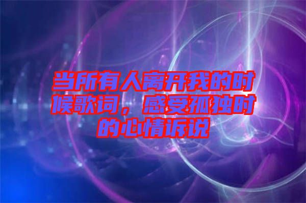 當(dāng)所有人離開我的時候歌詞，感受孤獨時的心情訴說