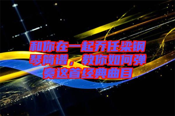 和你在一起喬任梁鋼琴簡譜，教你如何彈奏這首經(jīng)典曲目