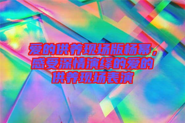 愛的供養(yǎng)現(xiàn)場(chǎng)版楊冪，感受深情演繹的愛的供養(yǎng)現(xiàn)場(chǎng)表演