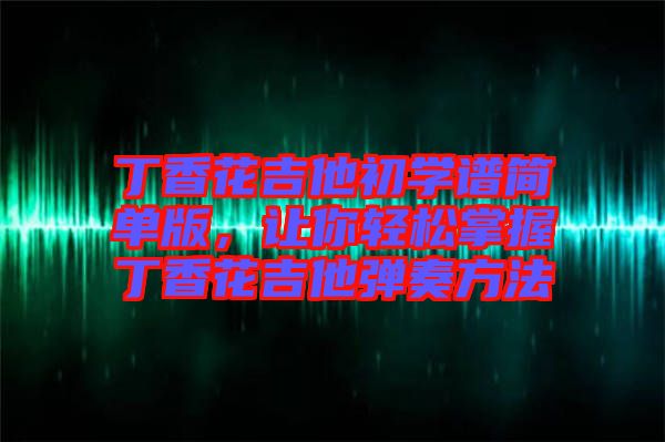 丁香花吉他初學(xué)譜簡單版，讓你輕松掌握丁香花吉他彈奏方法