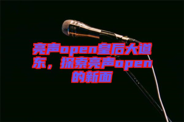 亮聲open皇后大道東，探索亮聲open的新面