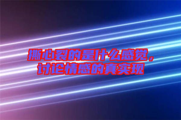 撕心裂的是什么感覺，討論情感的真實現(xiàn)