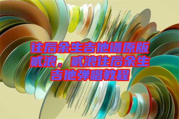 往后余生吉他譜原版貳浪，貳浪往后余生吉他彈唱教程
