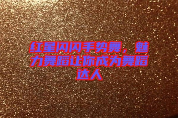 紅星閃閃手勢舞，魅力舞蹈讓你成為舞蹈達(dá)人