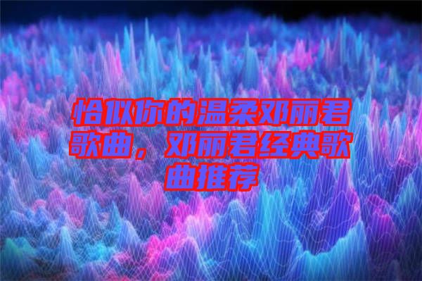 恰似你的溫柔鄧麗君歌曲，鄧麗君經(jīng)典歌曲推薦