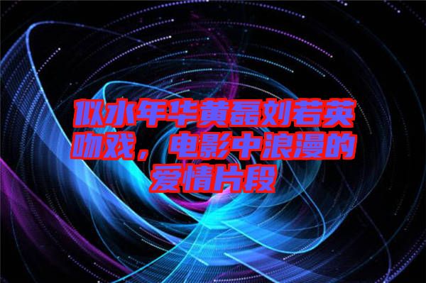 似水年華黃磊劉若英吻戲，電影中浪漫的愛情片段