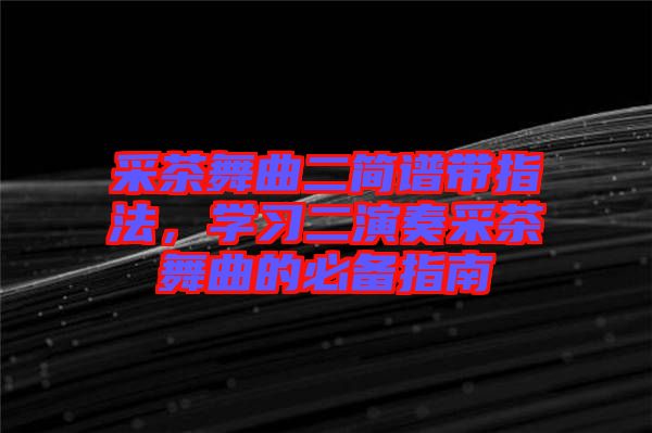 采茶舞曲二簡譜帶指法，學(xué)習(xí)二演奏采茶舞曲的必備指南
