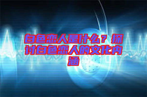 白色戀人是什么？探討白色戀人的文化內(nèi)涵