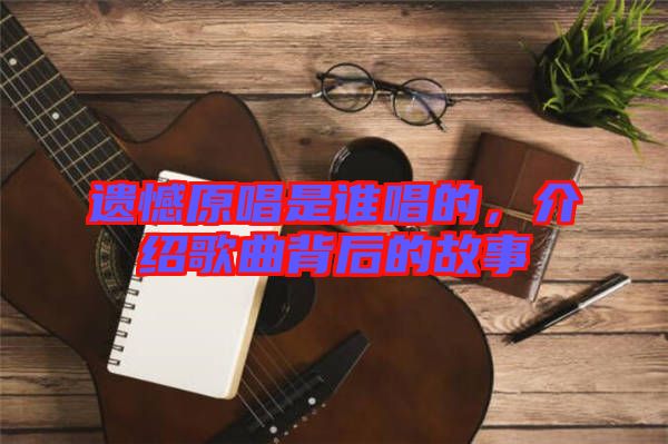遺憾原唱是誰唱的，介紹歌曲背后的故事
