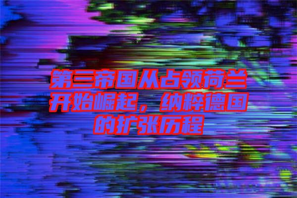 第三帝國從占領(lǐng)荷蘭開始崛起，納粹德國的擴(kuò)張歷程