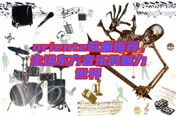 oriente歌曲推薦，走進(jìn)東方音樂(lè)的魅力世界