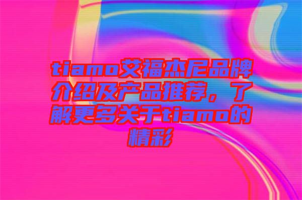 tiamo艾福杰尼品牌介紹及產(chǎn)品推薦，了解更多關(guān)于tiamo的精彩
