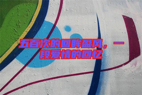 五百次的回眸盈風，一段愛情的回憶