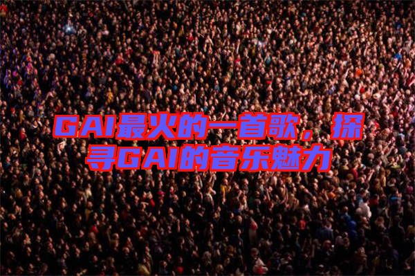 GAI最火的一首歌，探尋GAI的音樂魅力
