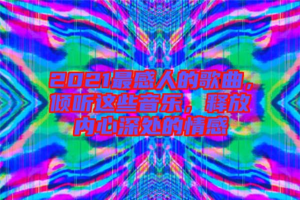 2021最感人的歌曲，傾聽這些音樂，釋放內(nèi)心深處的情感