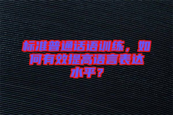 標(biāo)準(zhǔn)普通話語(yǔ)訓(xùn)練，如何有效提高語(yǔ)言表達(dá)水平？