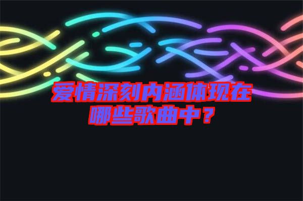 愛情深刻內涵體現(xiàn)在哪些歌曲中？