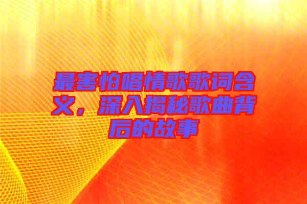 最害怕唱情歌歌詞含義，深入揭秘歌曲背后的故事
