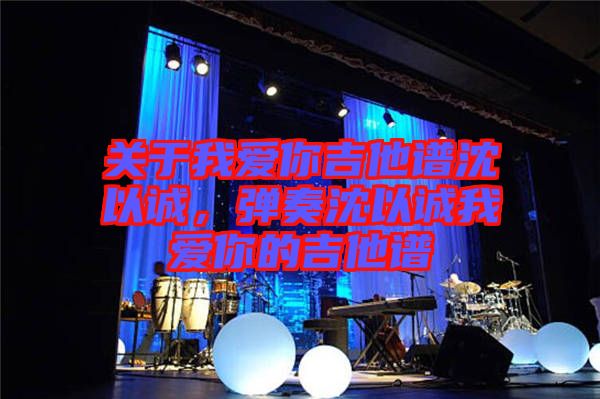 關(guān)于我愛(ài)你吉他譜沈以誠(chéng)，彈奏沈以誠(chéng)我愛(ài)你的吉他譜