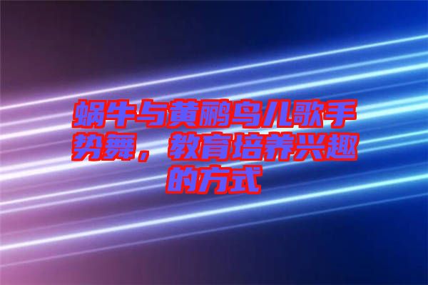 蝸牛與黃鸝鳥兒歌手勢(shì)舞，教育培養(yǎng)興趣的方式