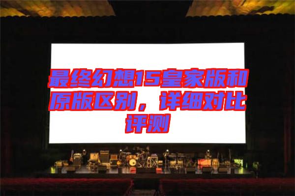 最終幻想15皇家版和原版區(qū)別，詳細(xì)對(duì)比評(píng)測(cè)