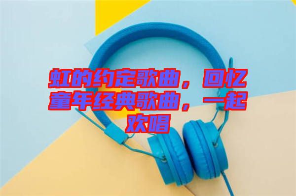 虹的約定歌曲，回憶童年經(jīng)典歌曲，一起歡唱