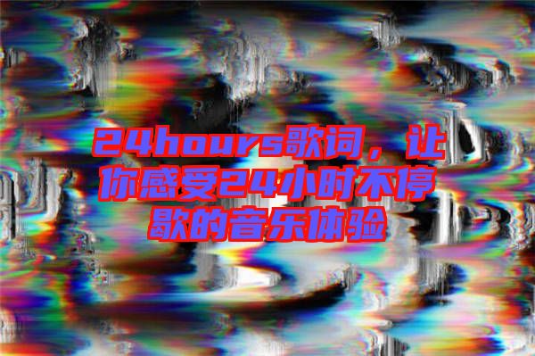 24hours歌詞，讓你感受24小時(shí)不停歇的音樂(lè)體驗(yàn)