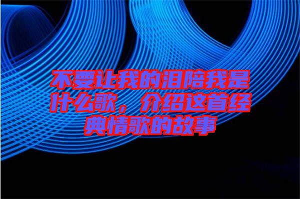 不要讓我的淚陪我是什么歌，介紹這首經(jīng)典情歌的故事