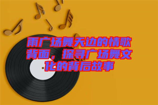 雨廣場(chǎng)舞天邊的情歌背面，探尋廣場(chǎng)舞文化的背后故事