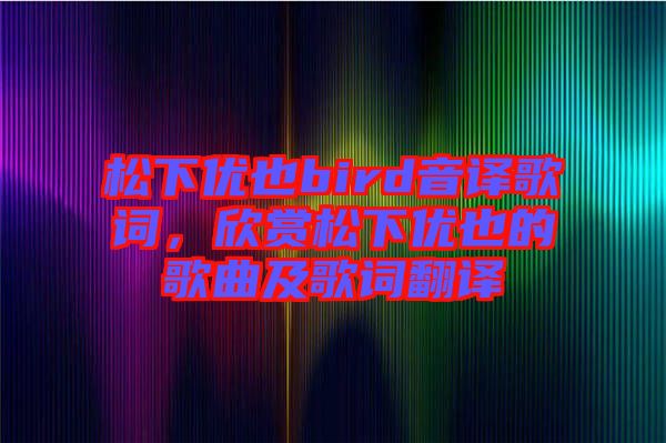 松下優(yōu)也bird音譯歌詞，欣賞松下優(yōu)也的歌曲及歌詞翻譯